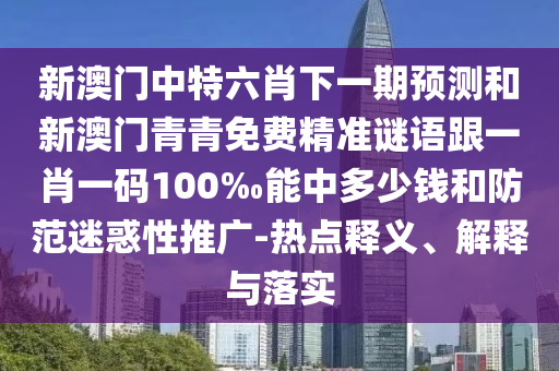 新澳门中特六肖下一期预测和新澳门青青免费精准谜语跟一肖一码100‰能中多少钱和防范迷惑性推广-热点释义、解释与落实