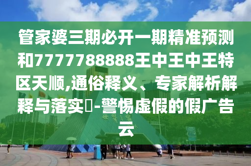 管家婆三期必开一期精准预测和7777788888王中王中王特区天顺,通俗释义、专家解析解释与落实​-警惕虚假的假广告云